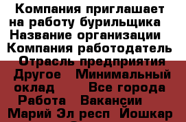 Компания приглашает на работу бурильщика › Название организации ­ Компания-работодатель › Отрасль предприятия ­ Другое › Минимальный оклад ­ 1 - Все города Работа » Вакансии   . Марий Эл респ.,Йошкар-Ола г.